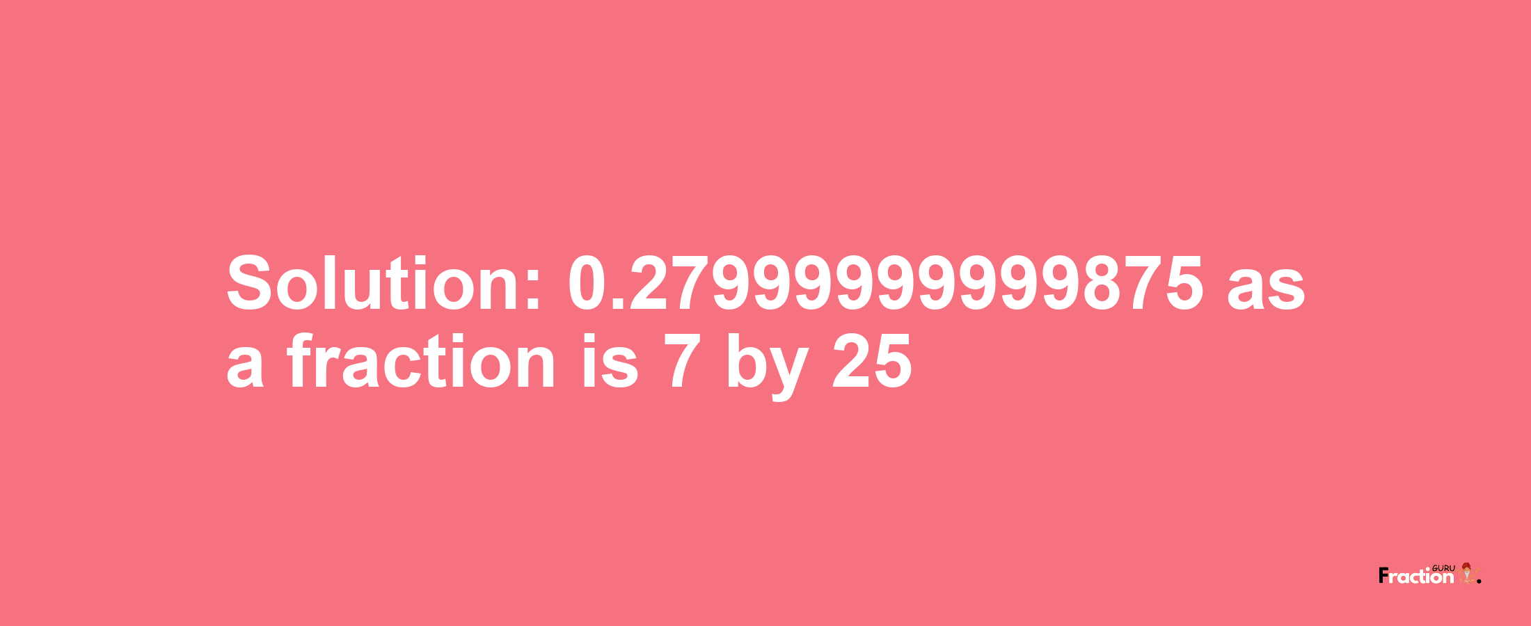 Solution:0.27999999999875 as a fraction is 7/25